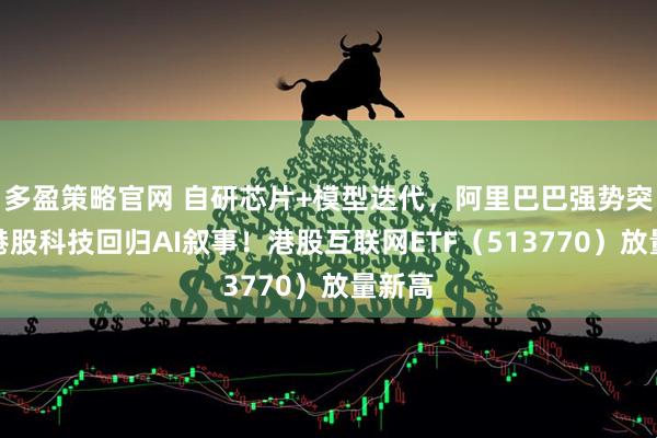 多盈策略官网 自研芯片+模型迭代，阿里巴巴强势突破，港股科技回归AI叙事！港股互联网ETF（513770）放量新高