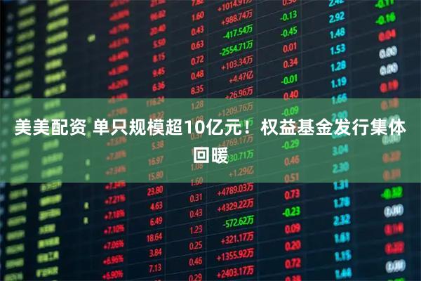 美美配资 单只规模超10亿元！权益基金发行集体回暖
