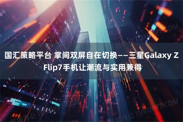 国汇策略平台 掌间双屏自在切换——三星Galaxy Z Flip7手机让潮流与实用兼得