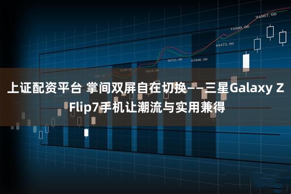 上证配资平台 掌间双屏自在切换——三星Galaxy Z Flip7手机让潮流与实用兼得