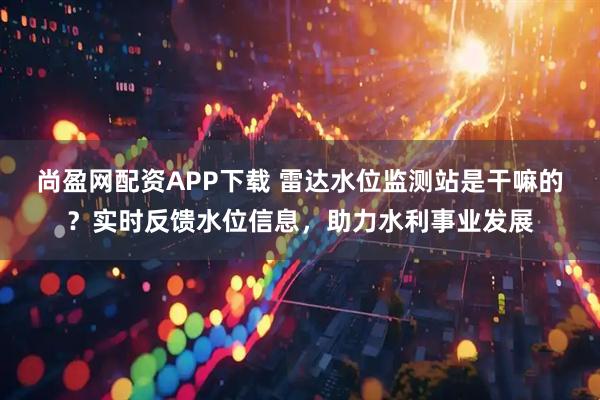 尚盈网配资APP下载 雷达水位监测站是干嘛的？实时反馈水位信息，助力水利事业发展