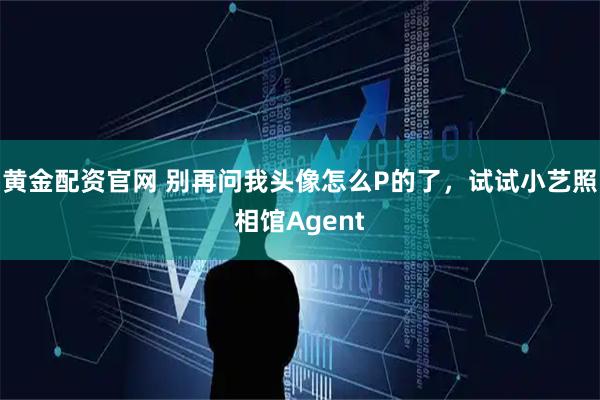 黄金配资官网 别再问我头像怎么P的了，试试小艺照相馆Agent