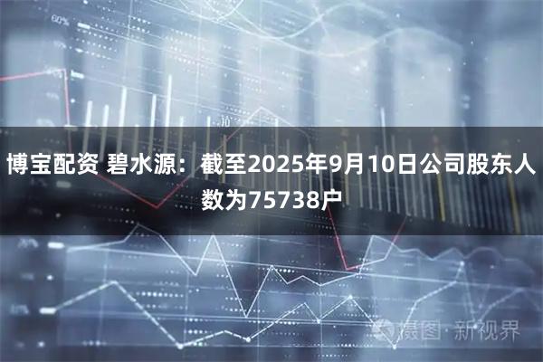 博宝配资 碧水源：截至2025年9月10日公司股东人数为75738户