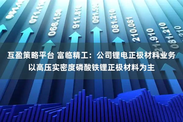 互盈策略平台 富临精工：公司锂电正极材料业务以高压实密度磷酸铁锂正极材料为主