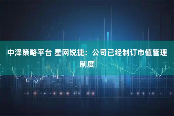 中泽策略平台 星网锐捷：公司已经制订市值管理制度