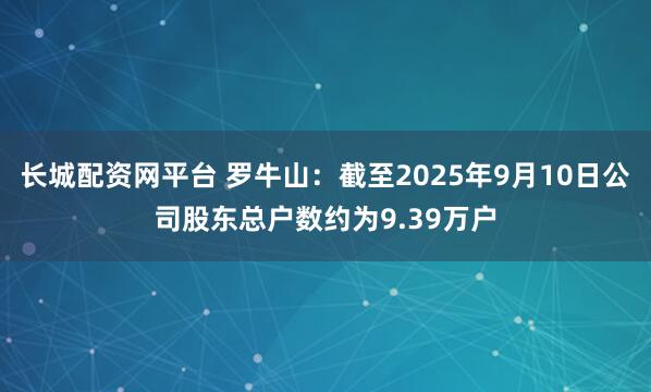 长城配资网平台 罗牛山：截至2025年9月10日公司股东总户数约为9.39万户