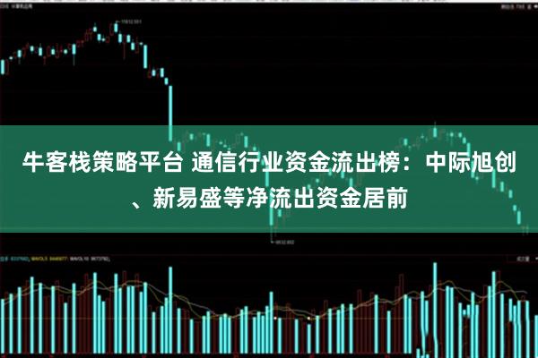 牛客栈策略平台 通信行业资金流出榜：中际旭创、新易盛等净流出资金居前