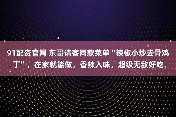 91配资官网 东哥请客同款菜单“辣椒小炒去骨鸡丁”，在家就能做，香辣入味，超级无敌好吃