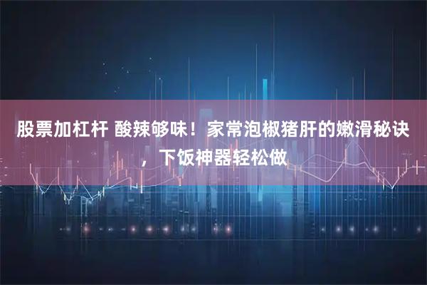 股票加杠杆 酸辣够味！家常泡椒猪肝的嫩滑秘诀，下饭神器轻松做
