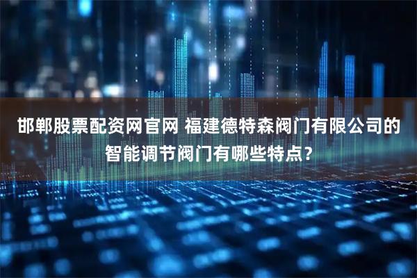 邯郸股票配资网官网 福建德特森阀门有限公司的智能调节阀门有哪些特点？