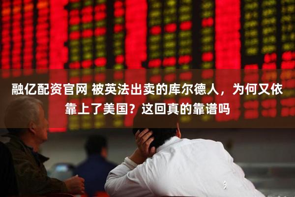 融亿配资官网 被英法出卖的库尔德人，为何又依靠上了美国？这回真的靠谱吗