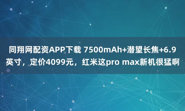 同翔网配资APP下载 7500mAh+潜望长焦+6.9英寸，定价4099元，红米这pro max新机很猛啊