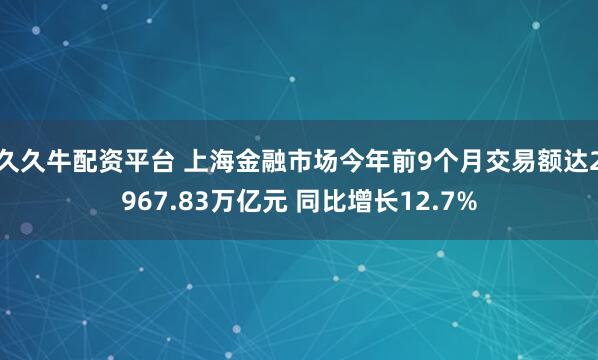 久久牛配资平台 上海金融市场今年前9个月交易额达2967.83万亿元 同比增长12.7%