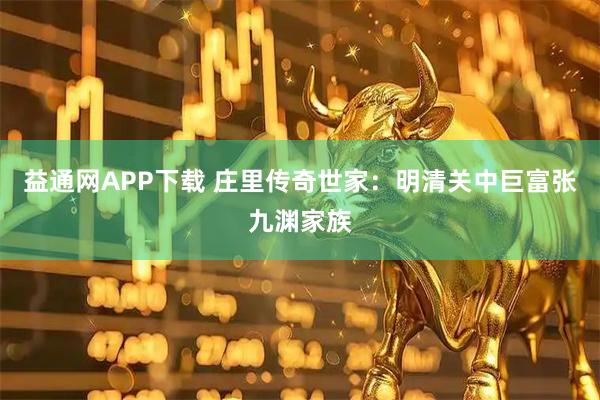 益通网APP下载 庄里传奇世家：明清关中巨富张九渊家族