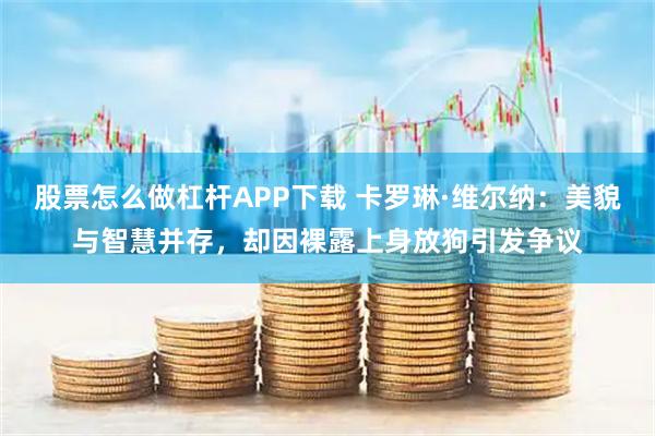 股票怎么做杠杆APP下载 卡罗琳·维尔纳：美貌与智慧并存，却因裸露上身放狗引发争议