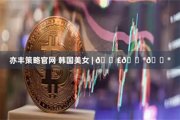 亦丰策略官网 韩国美女 | 𝐣𝐮𝐮