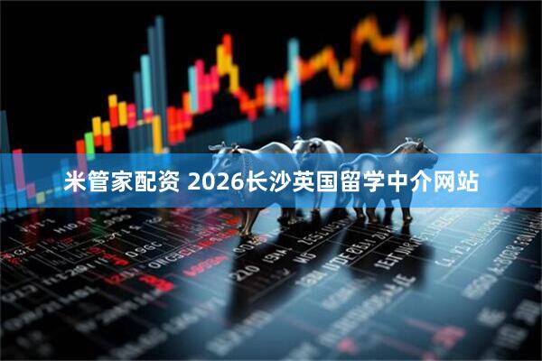 米管家配资 2026长沙英国留学中介网站