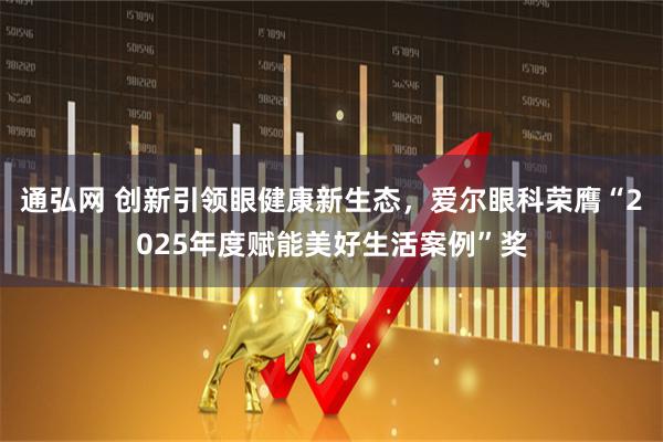 通弘网 创新引领眼健康新生态，爱尔眼科荣膺“2025年度赋能美好生活案例”奖