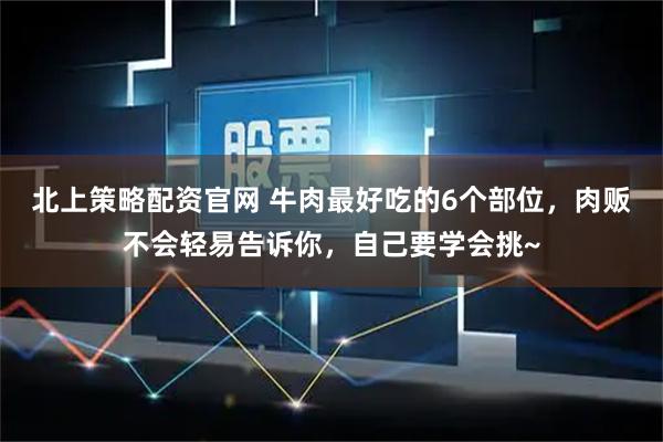 北上策略配资官网 牛肉最好吃的6个部位，肉贩不会轻易告诉你，自己要学会挑~