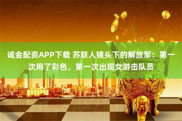 诚金配资APP下载 苏联人镜头下的解放军：第一次用了彩色，第一次出现女游击队员