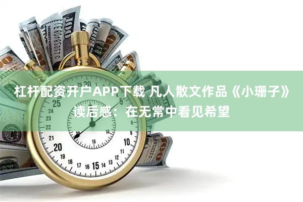 杠杆配资开户APP下载 凡人散文作品《小珊子》读后感：在无常中看见希望