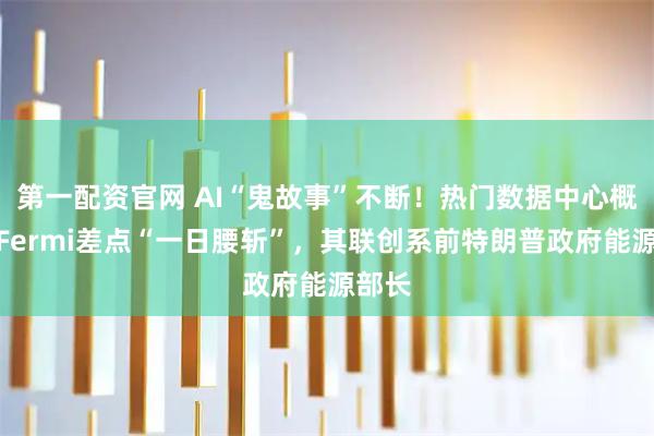 第一配资官网 AI“鬼故事”不断！热门数据中心概念股Fermi差点“一日腰斩”，其联创系前特朗普政府能源部长