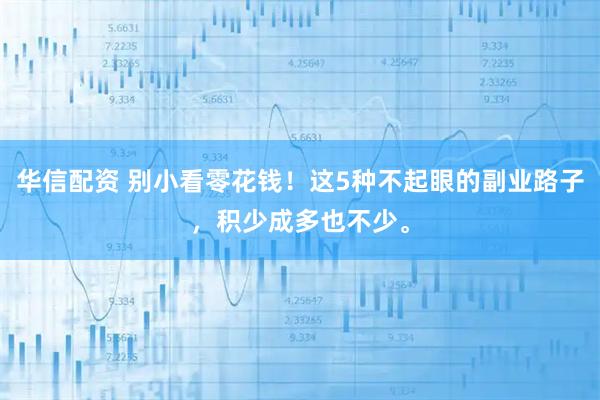 华信配资 别小看零花钱！这5种不起眼的副业路子，积少成多也不少。