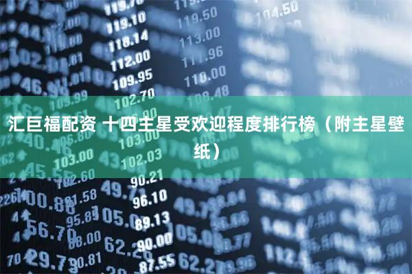 汇巨福配资 十四主星受欢迎程度排行榜（附主星壁纸）