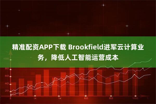 精准配资APP下载 Brookfield进军云计算业务，降低人工智能运营成本
