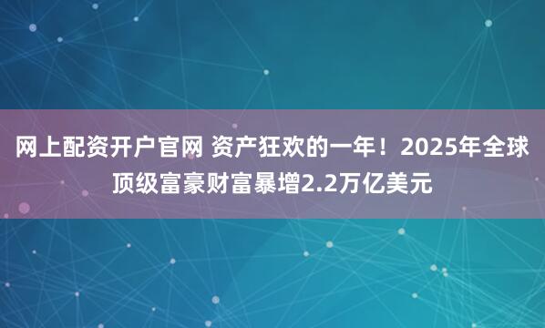 网上配资开户官网 资产狂欢的一年！2025年全球顶级富豪财富暴增2.2万亿美元