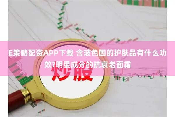 E策略配资APP下载 含玻色因的护肤品有什么功效?明星成分的抗衰老面霜