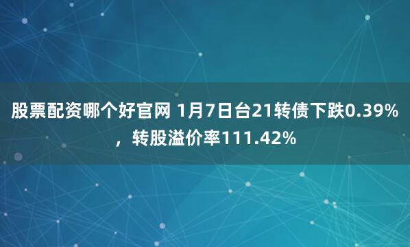 股票配资哪个好官网 1月7日台21转债下跌0.39%，转股溢价率111.42%