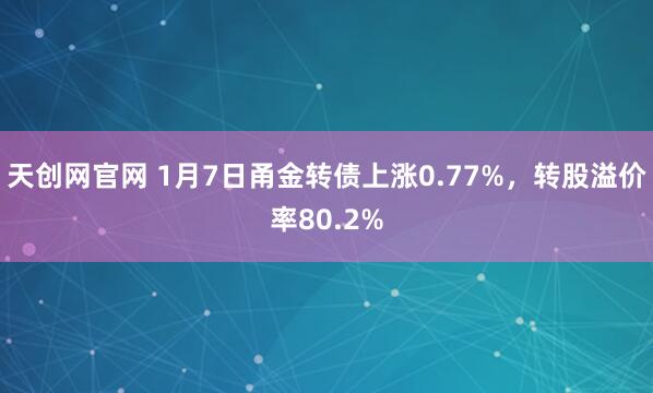 天创网官网 1月7日甬金转债上涨0.77%，转股溢价率80.2%