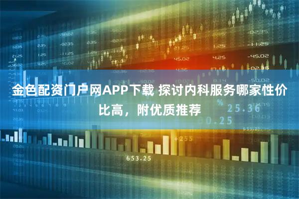 金色配资门户网APP下载 探讨内科服务哪家性价比高，附优质推荐