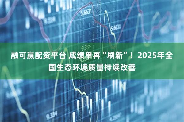 融可赢配资平台 成绩单再“刷新”！2025年全国生态环境质量持续改善
