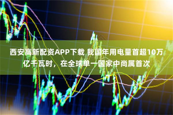 西安高新配资APP下载 我国年用电量首超10万亿千瓦时，在全球单一国家中尚属首次