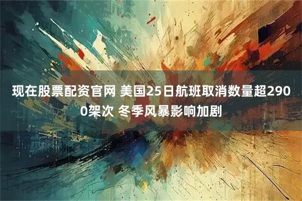 现在股票配资官网 美国25日航班取消数量超2900架次 冬季风暴影响加剧