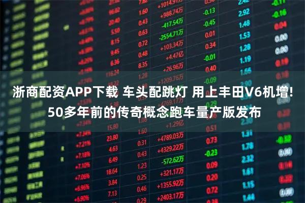 浙商配资APP下载 车头配跳灯 用上丰田V6机增! 50多年前的传奇概念跑车量产版发布