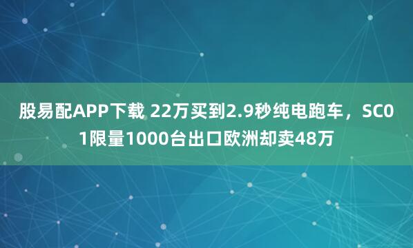 股易配APP下载 22万买到2.9秒纯电跑车，SC01限量1000台出口欧洲却卖48万