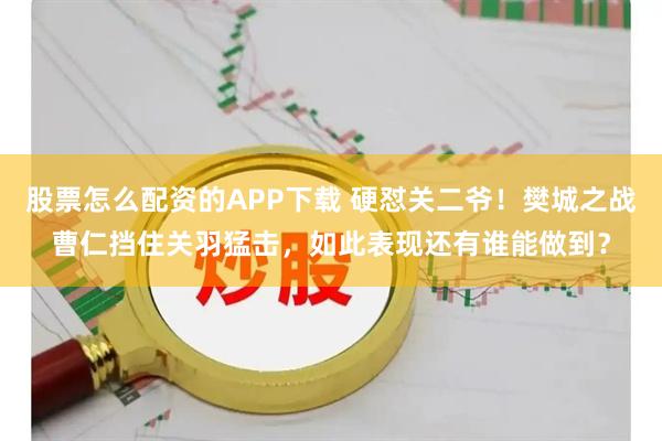 股票怎么配资的APP下载 硬怼关二爷！樊城之战曹仁挡住关羽猛击，如此表现还有谁能做到？