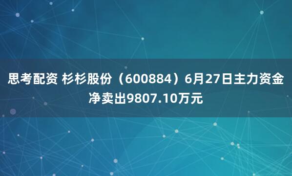 思考配资 杉杉股份（600884）6月27日主力资金净卖出9807.10万元