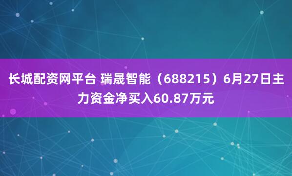 长城配资网平台 瑞晟智能（688215）6月27日主力资金净买入60.87万元