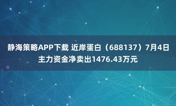 静海策略APP下载 近岸蛋白（688137）7月4日主力资金净卖出1476.43万元