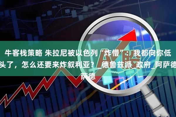 牛客栈策略 朱拉尼被以色列“炸懵”：我都向你低头了，怎么还要来炸叙利亚？_德鲁兹派_政府_阿萨德