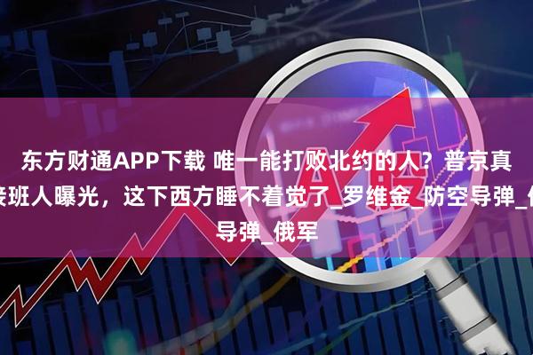 东方财通APP下载 唯一能打败北约的人？普京真正接班人曝光，这下西方睡不着觉了_罗维金_防空导弹_俄军