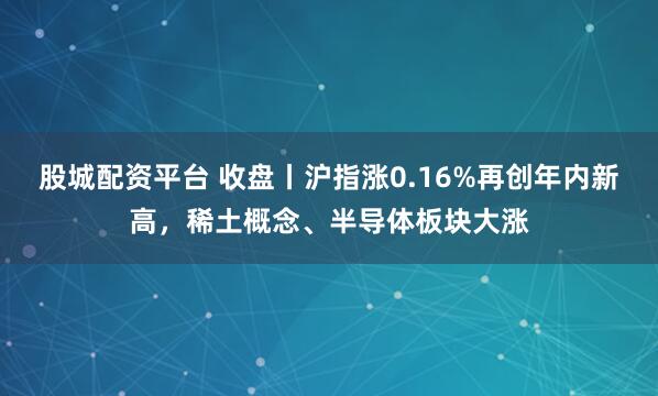 股城配资平台 收盘丨沪指涨0.16%再创年内新高，稀土概念、半导体板块大涨