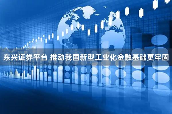 东兴证券平台 推动我国新型工业化金融基础更牢固