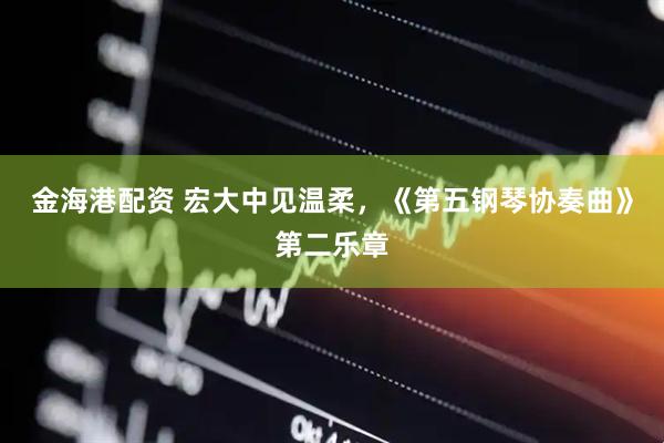 金海港配资 宏大中见温柔，《第五钢琴协奏曲》第二乐章