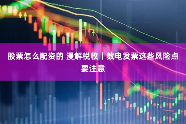 股票怎么配资的 漫解税收｜数电发票这些风险点要注意